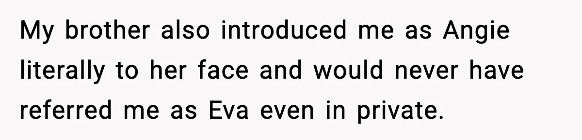 Brother Demands Apology After His Girlfriend Keeps Calling Sister The Wrong Name My brother also introduced me as Angie literally to her face and would never have referred me as Eva even in private.