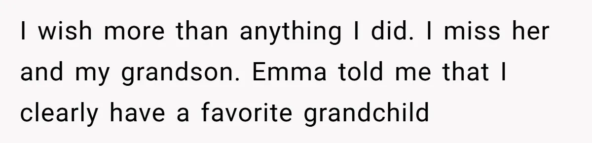 I wish more than anything I did. I miss her and my grandson. Emma told me that I clearly have a favorite grandchild