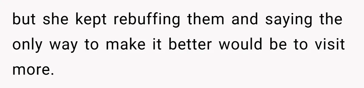 but she kept rebuffing them and saying the only way to make it better would be to visit more.