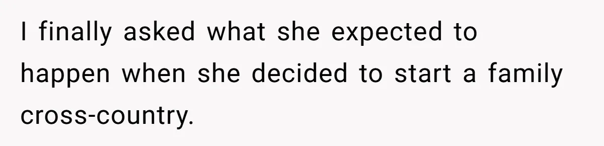 I finally asked what she expected to happen when she decided to start a family cross-country.