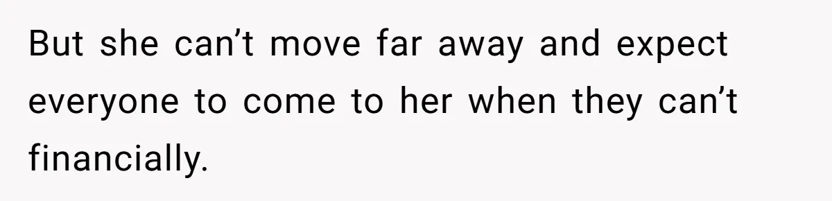 But she can’t move far away and expect everyone to come to her when they can’t financially.