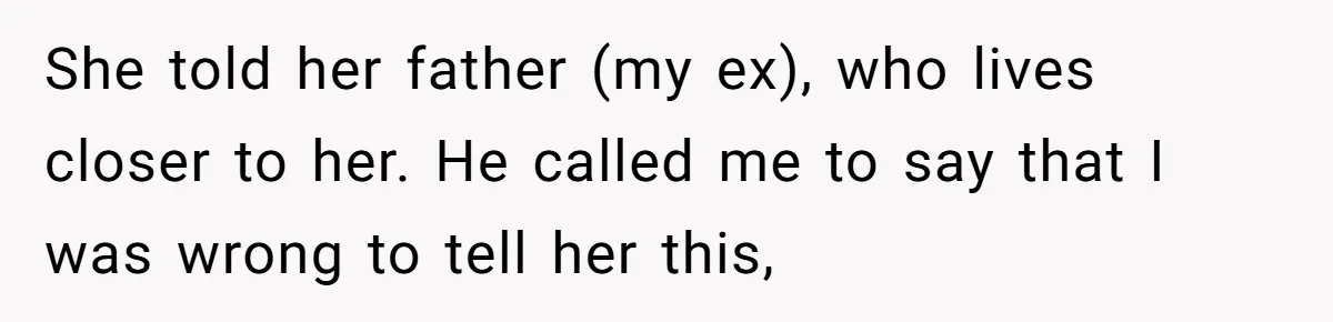 She told her father (my ex), who lives closer to her. He called me to say that I was wrong to tell her this,