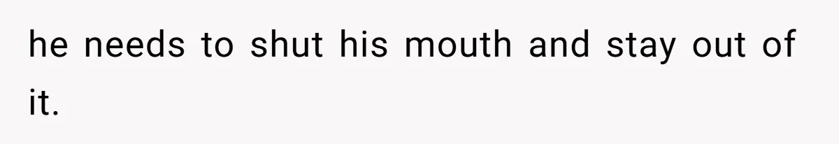 he needs to shut his mouth and stay out of it.