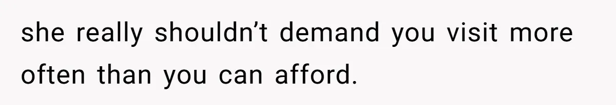 she really shouldn’t demand you visit more often than you can afford.