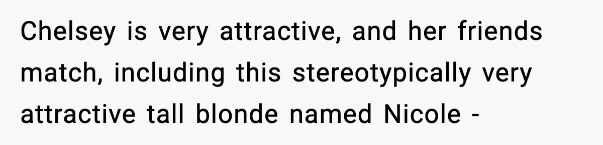 Double Date Disaster Begins When Man Notices His Date Isn’t Who He Expected Chelsey is very attractive, and her friends match, including this stereotypically very attractive tall blonde named Nicole -
