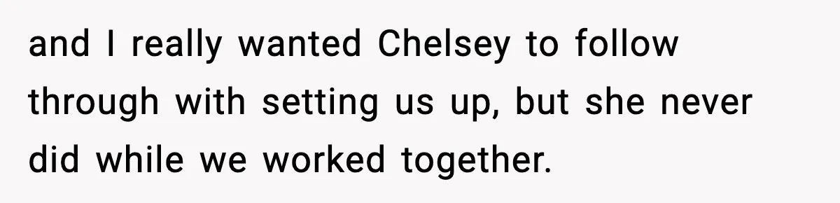 Double Date Disaster Begins When Man Notices His Date Isn’t Who He Expected and I really wanted Chelsey to follow through with setting us up, but she never did while we worked together.