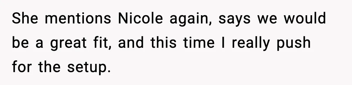 Double Date Disaster Begins When Man Notices His Date Isn’t Who He Expected She mentions Nicole again, says we would be a great fit, and this time I really push for the setup.