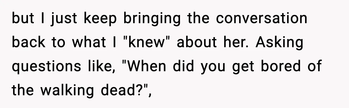 Double Date Disaster Begins When Man Notices His Date Isn’t Who He Expected but I just keep bringing the conversation back to what I "knew" about her. Asking questions like, "When did you get bored of the walking dead?",