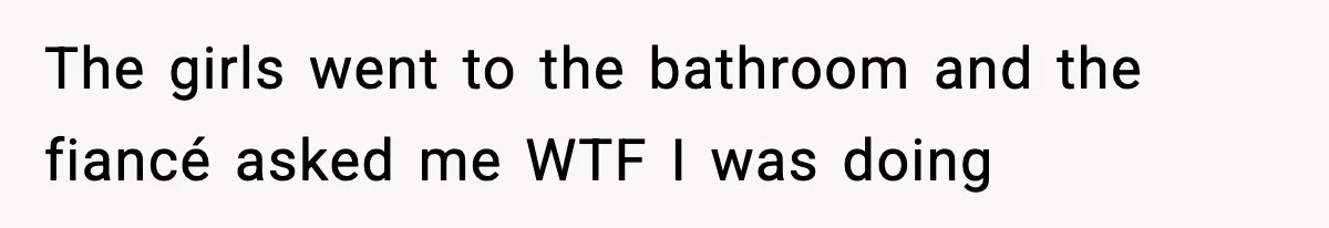 Double Date Disaster Begins When Man Notices His Date Isn’t Who He Expected The girls went to the bathroom and the fiancé asked me WTF I was doing