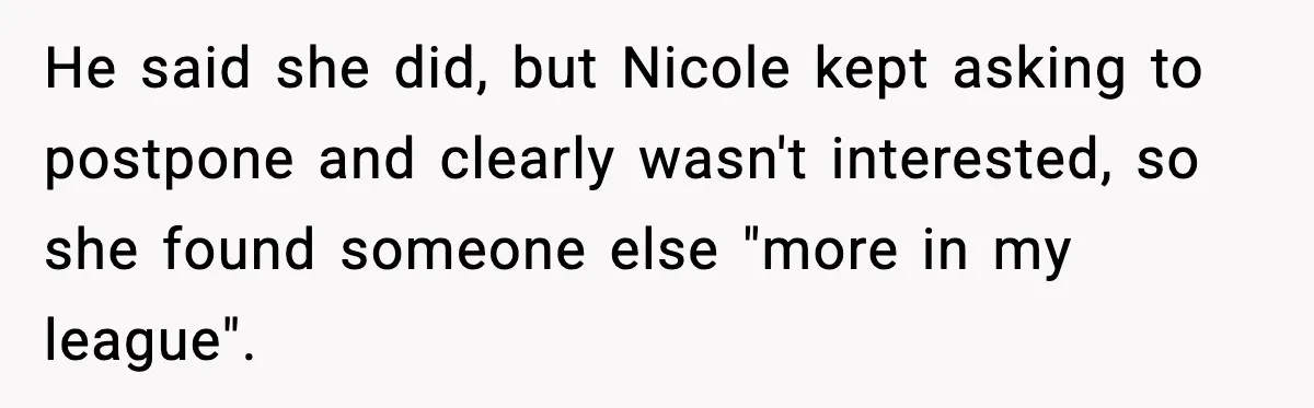 Double Date Disaster Begins When Man Notices His Date Isn’t Who He Expected He said she did, but Nicole kept asking to postpone and clearly wasn't interested, so she found someone else "more in my league".