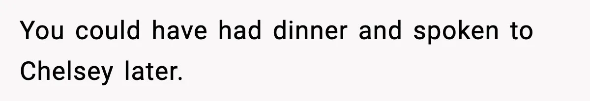 Double Date Disaster Begins When Man Notices His Date Isn’t Who He Expected You could have had dinner and spoken to Chelsey later.