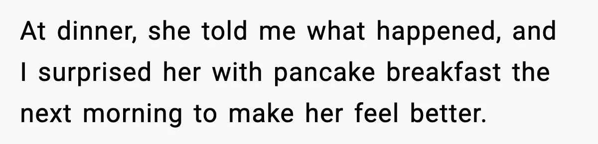 At dinner, she told me what happened, and I surprised her with pancake breakfast the next morning to make her feel better.