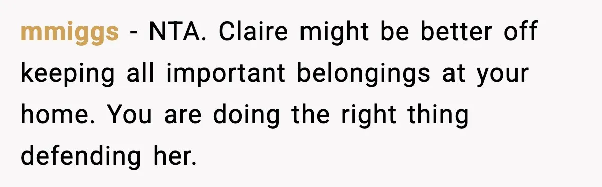 mmiggs - NTA. Claire might be better off keeping all important belongings at your home. You are doing the right thing defending her.