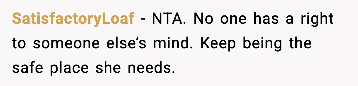 SatisfactoryLoaf - NTA. No one has a right to someone else’s mind. Keep being the safe place she needs.