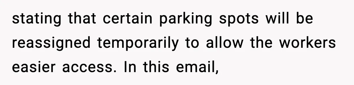 Woman Pays For Parking Spot, Tows Stranger’s Car After He Refuses To Move stating that certain parking spots will be reassigned temporarily to allow the workers easier access. In this email,