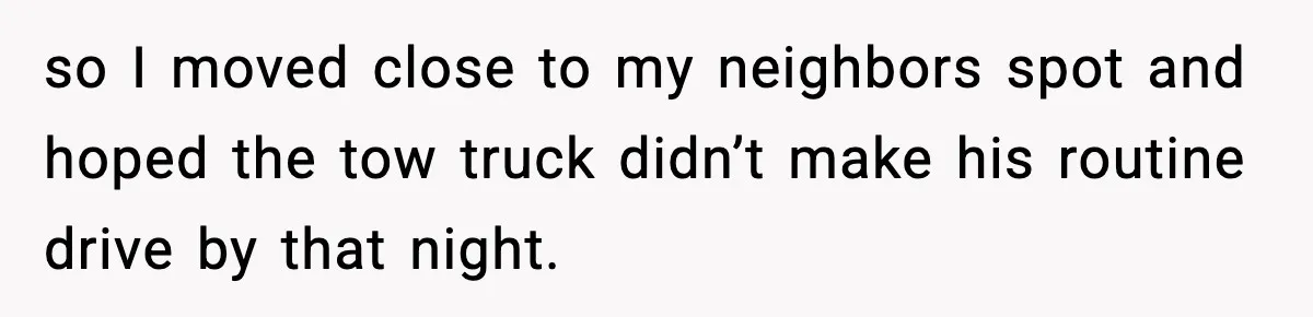 Woman Pays For Parking Spot, Tows Stranger’s Car After He Refuses To Move so I moved close to my neighbors spot and hoped the tow truck didn’t make his routine drive by that night.