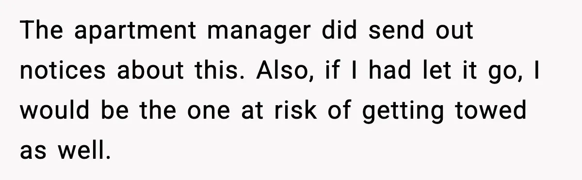 Woman Pays For Parking Spot, Tows Stranger’s Car After He Refuses To Move The apartment manager did send out notices about this. Also, if I had let it go, I would be the one at risk of getting towed as well.