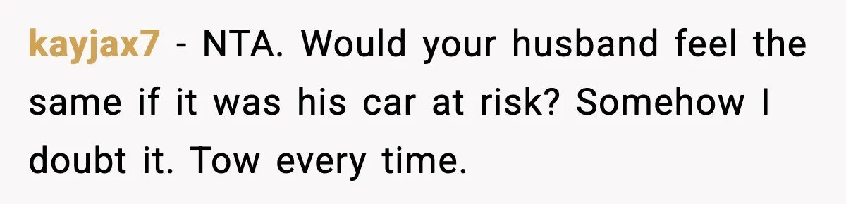 Woman Pays For Parking Spot, Tows Stranger’s Car After He Refuses To Move kayjax7 - NTA. Would your husband feel the same if it was his car at risk? Somehow I doubt it. Tow every time.