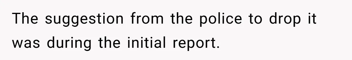 The suggestion from the police to drop it was during the initial report.