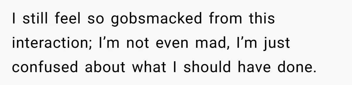 I still feel so gobsmacked from this interaction; I’m not even mad, I’m just confused about what I should have done.