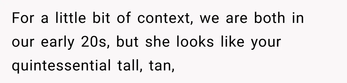 For a little bit of context, we are both in our early 20s, but she looks like your quintessential tall, tan,