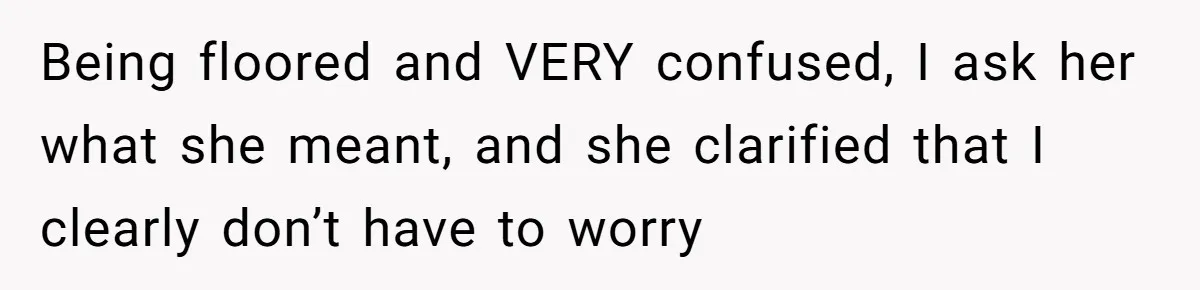 Being floored and VERY confused, I ask her what she meant, and she clarified that I clearly don’t have to worry