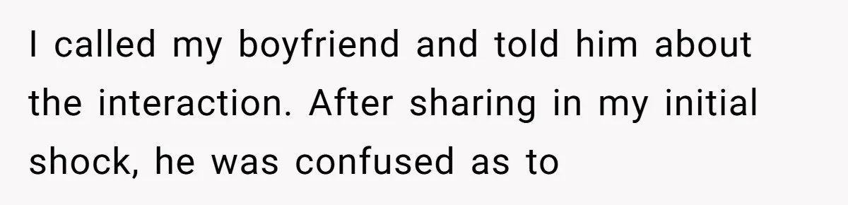I called my boyfriend and told him about the interaction. After sharing in my initial shock, he was confused as to