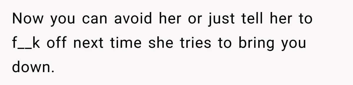 Now you can avoid her or just tell her to f__k off next time she tries to bring you down.