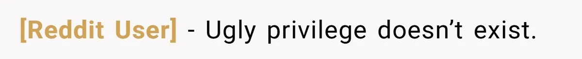 [Reddit User] − Ugly privilege doesn’t exist.