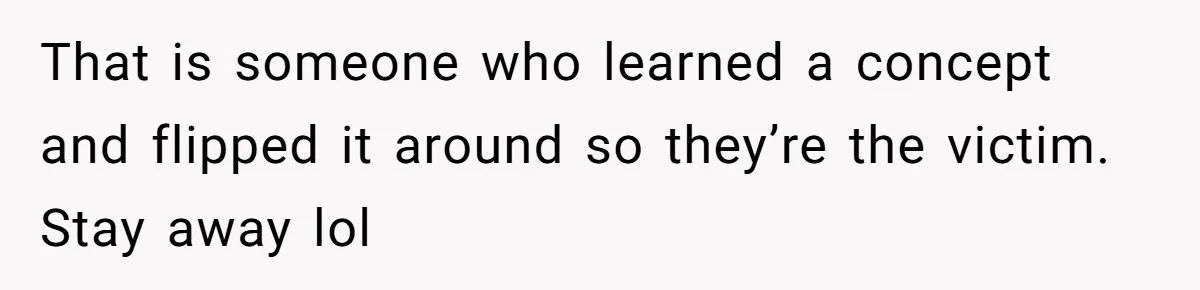 That is someone who learned a concept and flipped it around so they’re the victim. Stay away lol