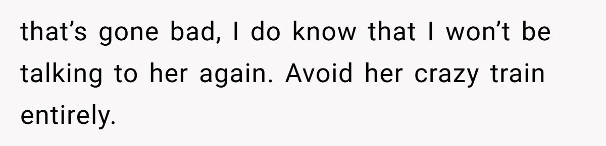 that’s gone bad, I do know that I won’t be talking to her again. Avoid her crazy train entirely.
