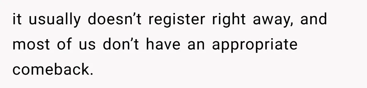 it usually doesn’t register right away, and most of us don’t have an appropriate comeback.