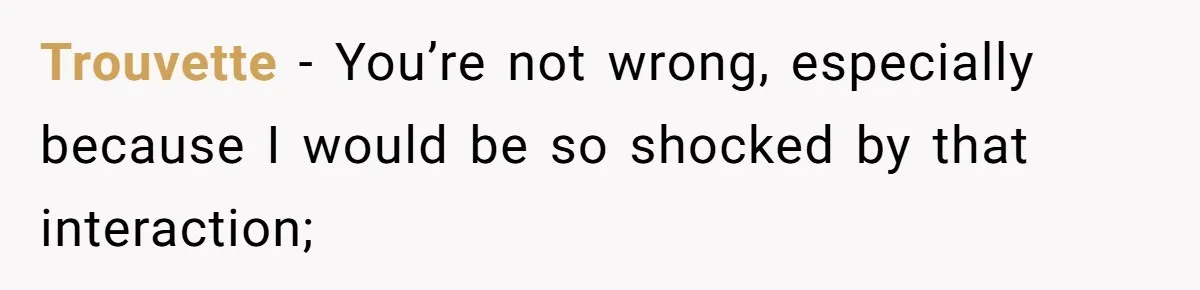 Trouvette − You’re not wrong, especially because I would be so shocked by that interaction;