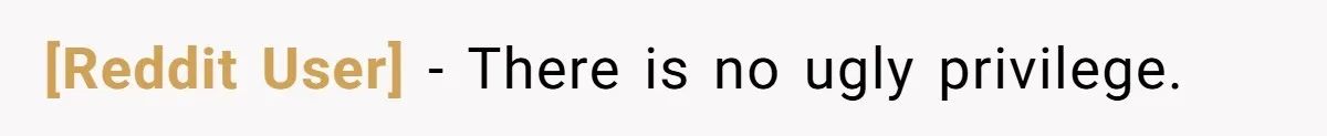 [Reddit User] − There is no ugly privilege.