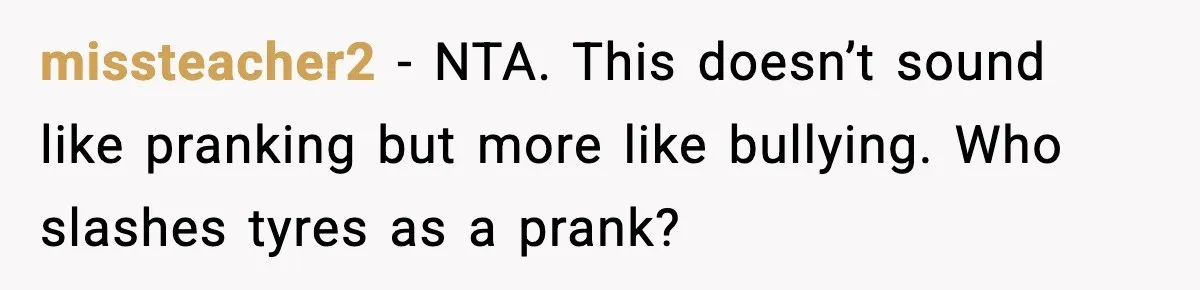 Woman Uninvites Family From Her Wedding After They Prank Her Fiance By Hiding His Inhaler missteacher2 − NTA. This doesn’t sound like pranking but more like bullying. Who slashes tyres as a prank?