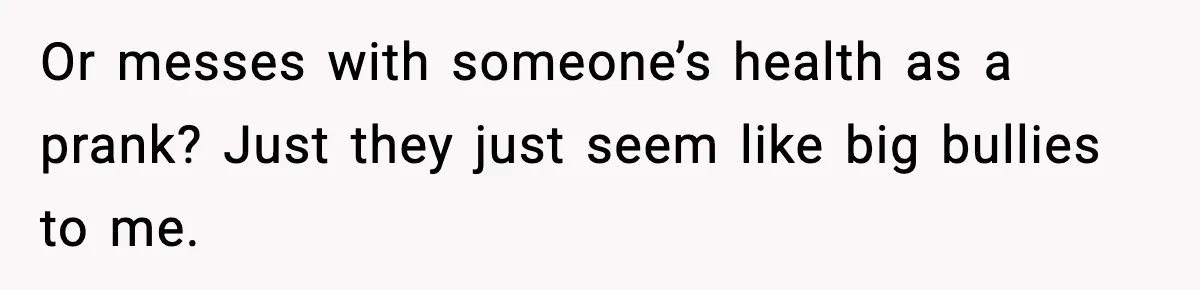 Woman Uninvites Family From Her Wedding After They Prank Her Fiance By Hiding His Inhaler Or messes with someone’s health as a prank? Just they just seem like big bullies to me.