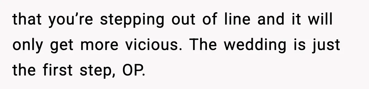 Woman Uninvites Family From Her Wedding After They Prank Her Fiance By Hiding His Inhaler that you’re stepping out of line and it will only get more vicious. The wedding is just the first step, OP.