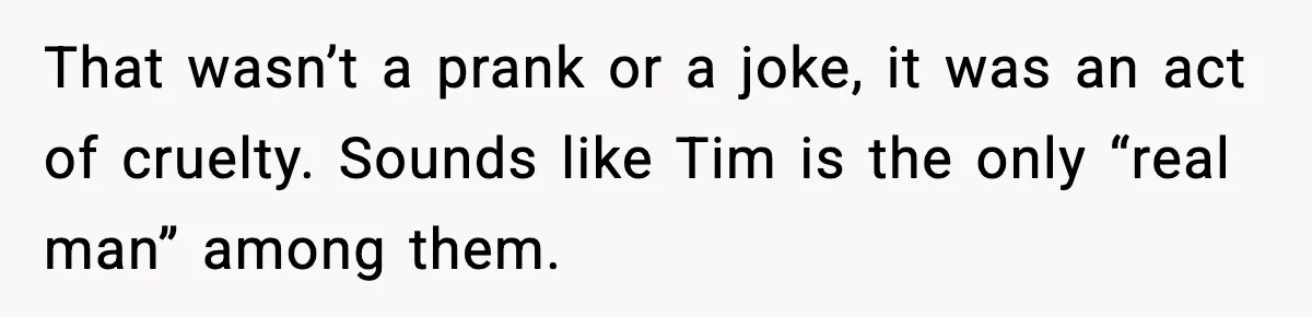 Woman Uninvites Family From Her Wedding After They Prank Her Fiance By Hiding His Inhaler That wasn’t a prank or a joke, it was an act of cruelty. Sounds like Tim is the only “real man” among them.