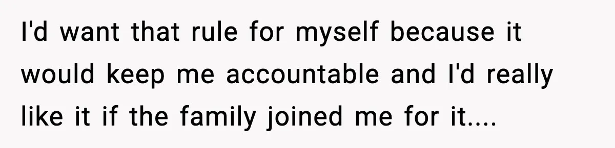 I'd want that rule for myself because it would keep me accountable and I'd really like it if the family joined me for it....