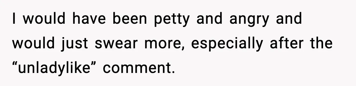 I would have been petty and angry and would just swear more, especially after the “unladylike” comment.