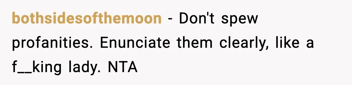bothsidesofthemoon − Don't spew profanities. Enunciate them clearly, like a f__king lady. NTA