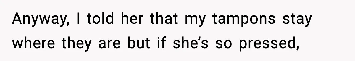 Anyway, I told her that my tampons stay where they are but if she’s so pressed,