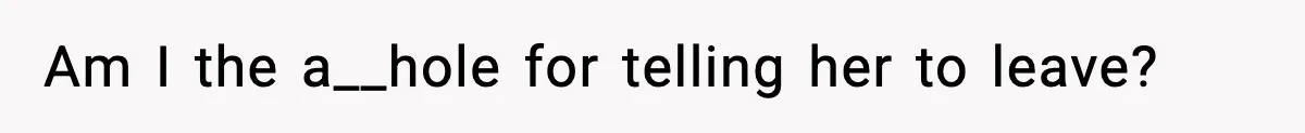 Am I the a__hole for telling her to leave?