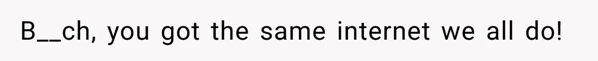 B__ch, you got the same internet we all do!