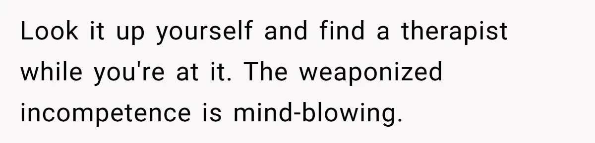 Look it up yourself and find a therapist while you're at it. The weaponized incompetence is mind-blowing.