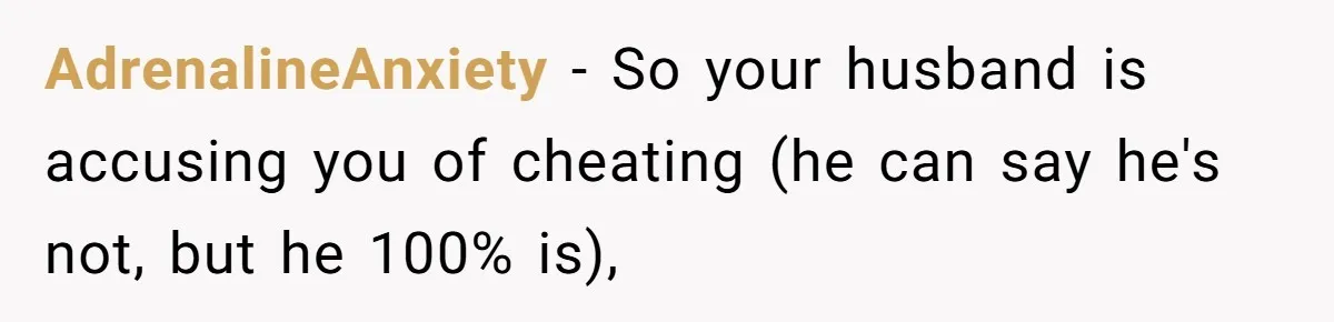 AdrenalineAnxiety − So your husband is accusing you of cheating (he can say he's not, but he 100% is),