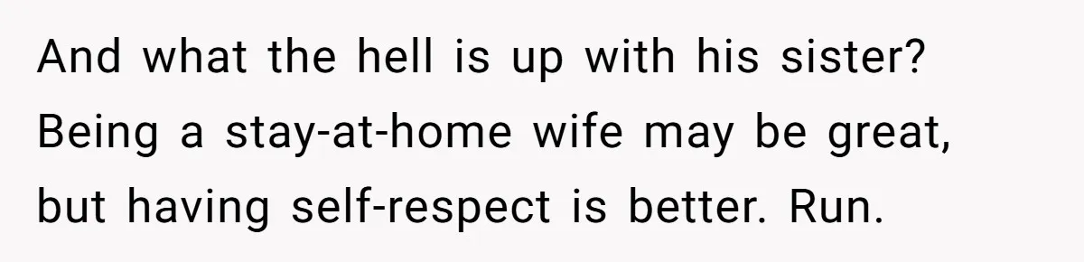 And what the hell is up with his sister? Being a stay-at-home wife may be great, but having self-respect is better. Run.