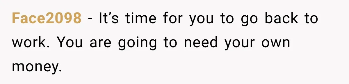 Face2098 − It’s time for you to go back to work. You are going to need your own money.