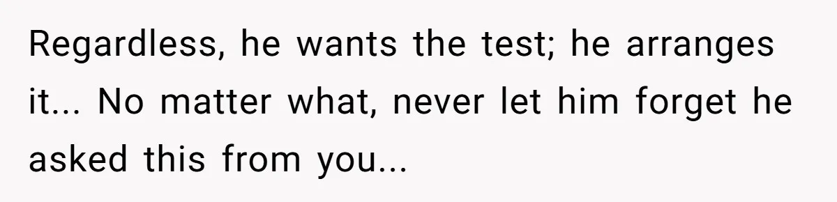 Regardless, he wants the test; he arranges it... No matter what, never let him forget he asked this from you...