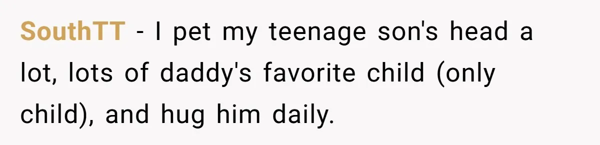 Parent Calls Out Dad For Comforting His Teen Son In Public, Completely Ignores The Kid’s Traumatic Past SouthTT − I pet my teenage son's head a lot, lots of daddy's favorite child (only child), and hug him daily.